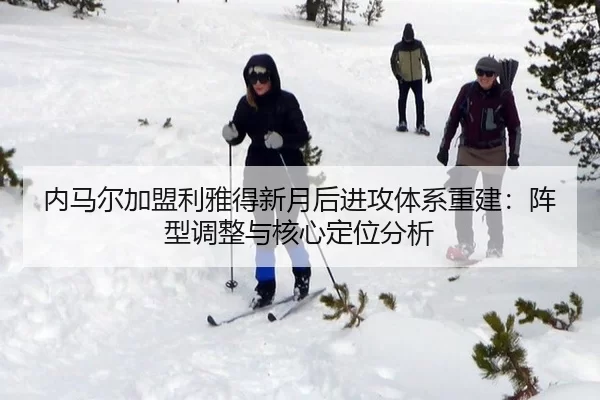 内马尔加盟利雅得新月后进攻体系重建：阵型调整与核心定位分析